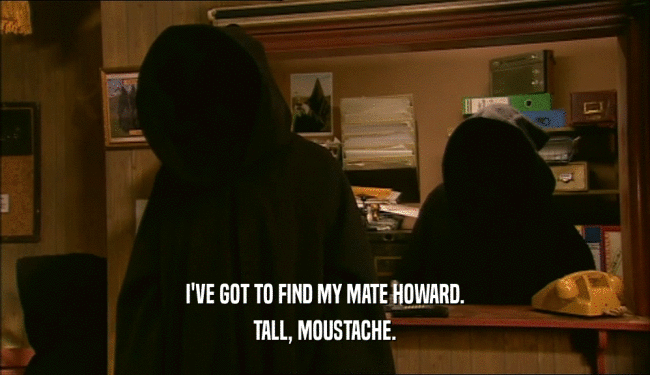 I'VE GOT TO FIND MY MATE HOWARD. TALL, MOUSTACHE. 