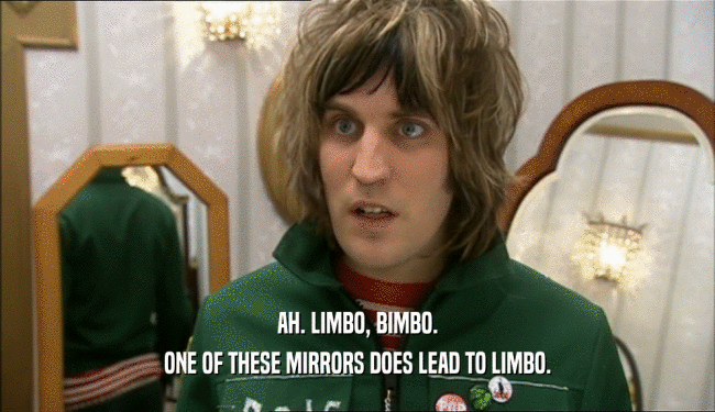 AH. LIMBO, BIMBO. ONE OF THESE MIRRORS DOES LEAD TO LIMBO. 