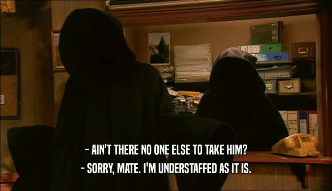 - AIN'T THERE NO ONE ELSE TO TAKE HIM? - SORRY, MATE. I'M UNDERSTAFFED AS IT IS. 