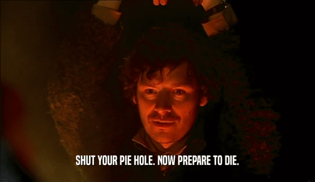 SHUT YOUR PIE HOLE. NOW PREPARE TO DIE.  