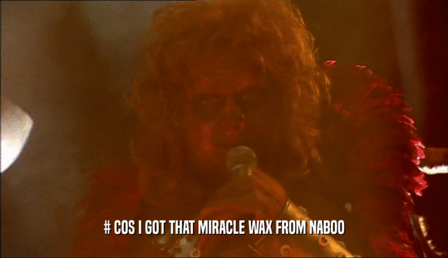 # COS I GOT THAT MIRACLE WAX FROM NABOO  