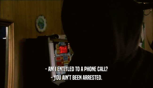 - AM I ENTITLED TO A PHONE CALL?
 - YOU AIN'T BEEN ARRESTED.
 