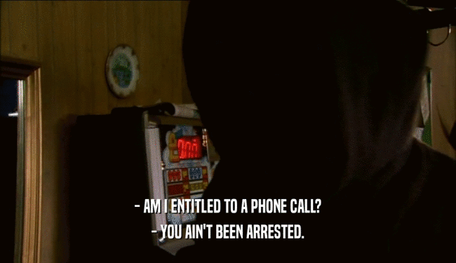 - AM I ENTITLED TO A PHONE CALL? - YOU AIN'T BEEN ARRESTED. 