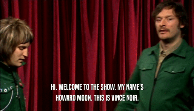 HI. WELCOME TO THE SHOW. MY NAME'S
 HOWARD MOON. THIS IS VINCE NOIR.
 
