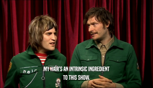 MY HAIR'S AN INTRINSIC INGREDIENT TO THIS SHOW. 