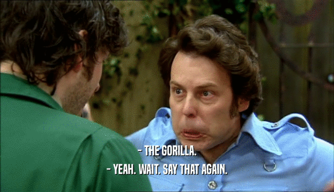 - THE GORILLA. - YEAH. WAIT. SAY THAT AGAIN. 