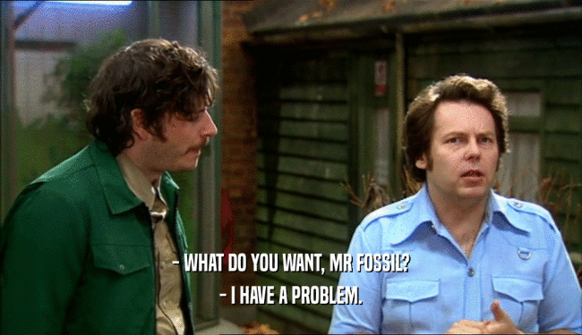 - WHAT DO YOU WANT, MR FOSSIL? - I HAVE A PROBLEM. 