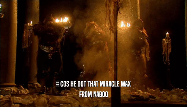 # COS HE GOT THAT MIRACLE WAX FROM NABOO 