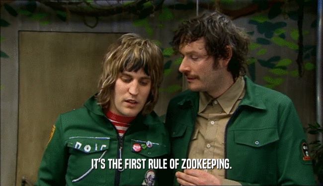 IT'S THE FIRST RULE OF ZOOKEEPING.  
