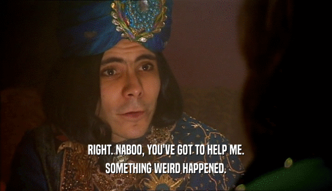 RIGHT. NABOO, YOU'VE GOT TO HELP ME.
 SOMETHING WEIRD HAPPENED.
 
