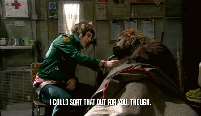 I COULD SORT THAT OUT FOR YOU, THOUGH.  