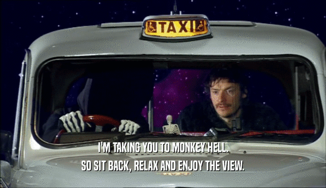 I'M TAKING YOU TO MONKEY HELL.
 SO SIT BACK, RELAX AND ENJOY THE VIEW.
 