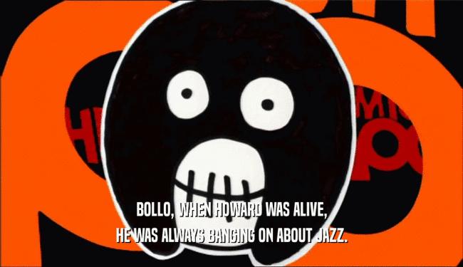 BOLLO, WHEN HOWARD WAS ALIVE, HE WAS ALWAYS BANGING ON ABOUT JAZZ. 