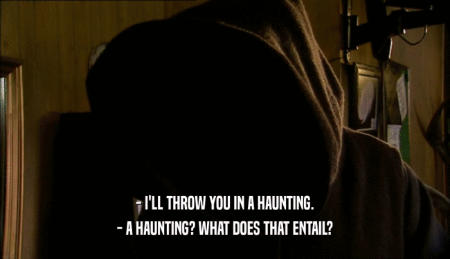 - I'LL THROW YOU IN A HAUNTING.
 - A HAUNTING? WHAT DOES THAT ENTAIL?
 