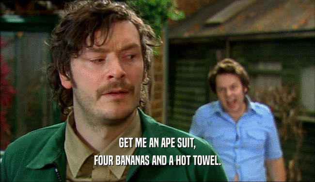 GET ME AN APE SUIT,
 FOUR BANANAS AND A HOT TOWEL.
 