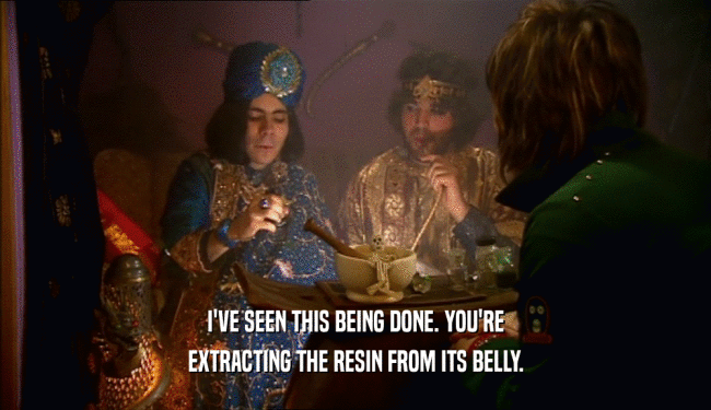 I'VE SEEN THIS BEING DONE. YOU'RE EXTRACTING THE RESIN FROM ITS BELLY. 