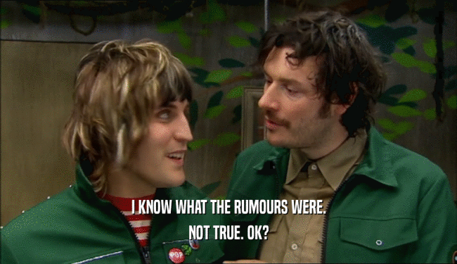 I KNOW WHAT THE RUMOURS WERE. NOT TRUE. OK? 