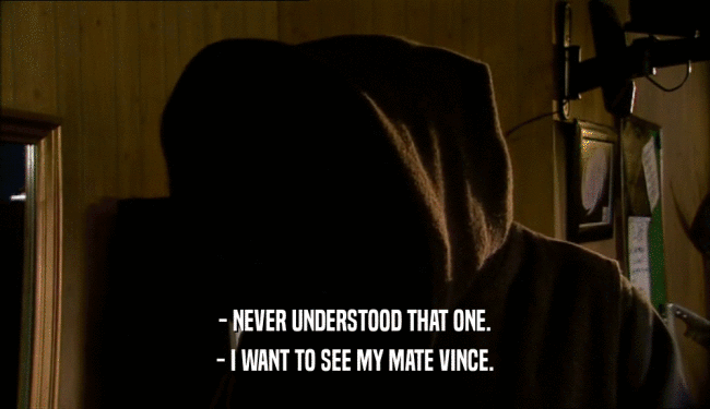 - NEVER UNDERSTOOD THAT ONE. - I WANT TO SEE MY MATE VINCE. 