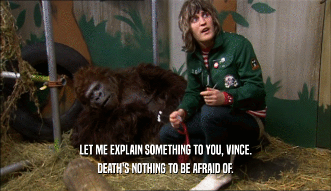 LET ME EXPLAIN SOMETHING TO YOU, VINCE. DEATH'S NOTHING TO BE AFRAID OF. 