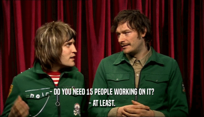 - DO YOU NEED 15 PEOPLE WORKING ON IT? - AT LEAST. 