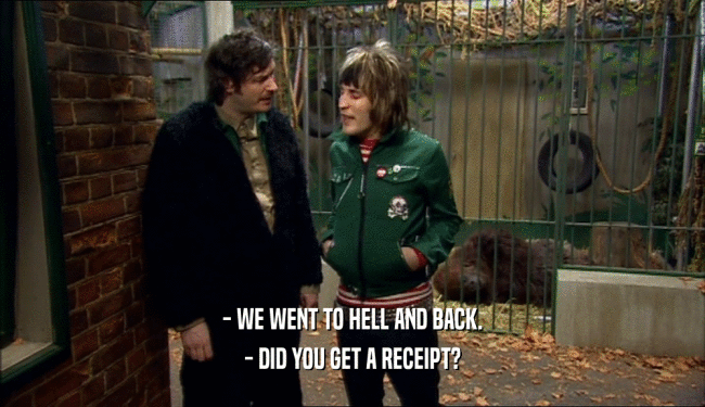 - WE WENT TO HELL AND BACK. - DID YOU GET A RECEIPT? 
