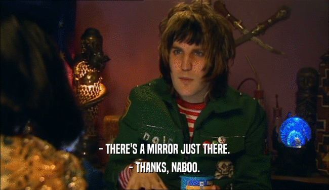 - THERE'S A MIRROR JUST THERE. - THANKS, NABOO. 