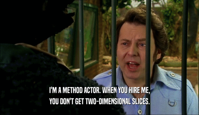 I'M A METHOD ACTOR. WHEN YOU HIRE ME, YOU DON'T GET TWO-DIMENSIONAL SLICES. 