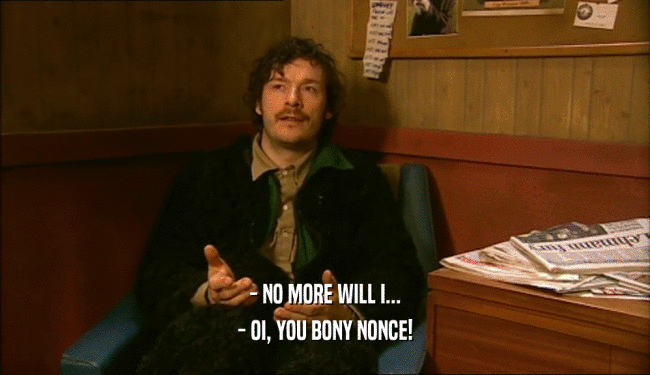 - NO MORE WILL I... - OI, YOU BONY NONCE! 