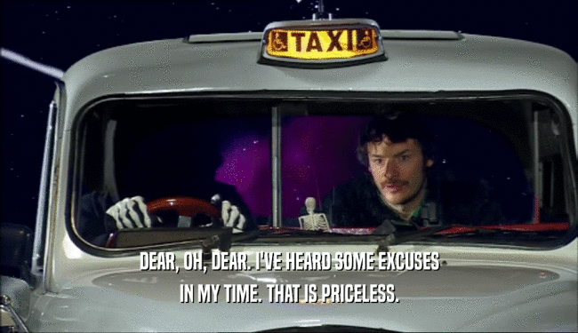 DEAR, OH, DEAR. I'VE HEARD SOME EXCUSES IN MY TIME. THAT IS PRICELESS. 