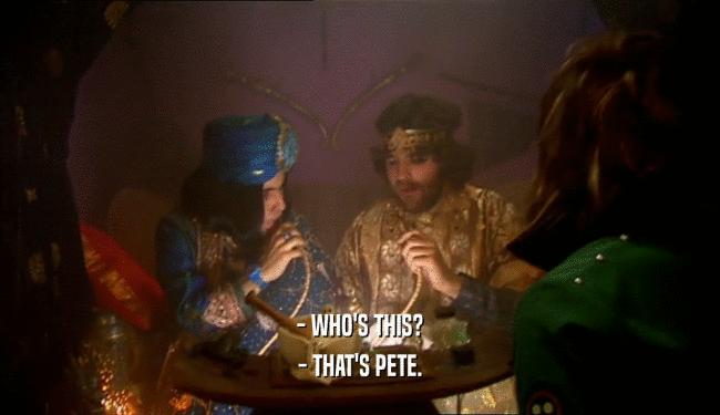 - WHO'S THIS?
 - THAT'S PETE.
 