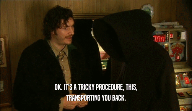 OK. IT'S A TRICKY PROCEDURE, THIS, TRANSPORTING YOU BACK. 