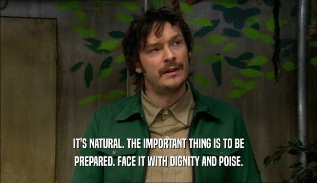 IT'S NATURAL. THE IMPORTANT THING IS TO BE PREPARED. FACE IT WITH DIGNITY AND POISE. 