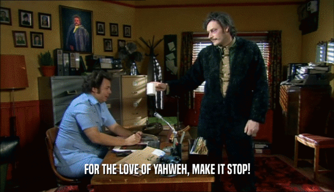 FOR THE LOVE OF YAHWEH, MAKE IT STOP!  