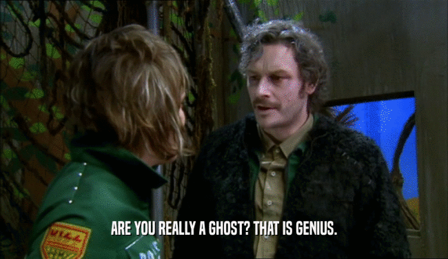 ARE YOU REALLY A GHOST? THAT IS GENIUS.
  