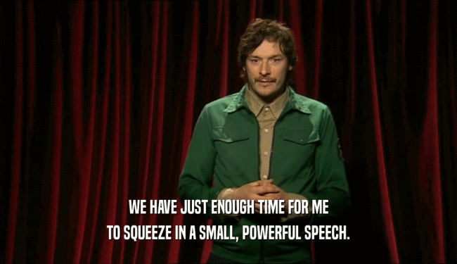 WE HAVE JUST ENOUGH TIME FOR ME TO SQUEEZE IN A SMALL, POWERFUL SPEECH. 