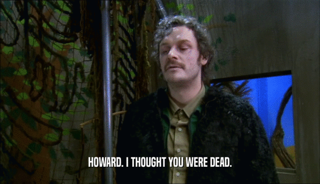 HOWARD. I THOUGHT YOU WERE DEAD.
  