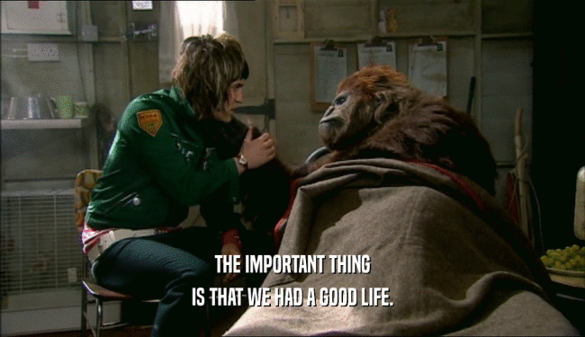 THE IMPORTANT THING IS THAT WE HAD A GOOD LIFE. 
