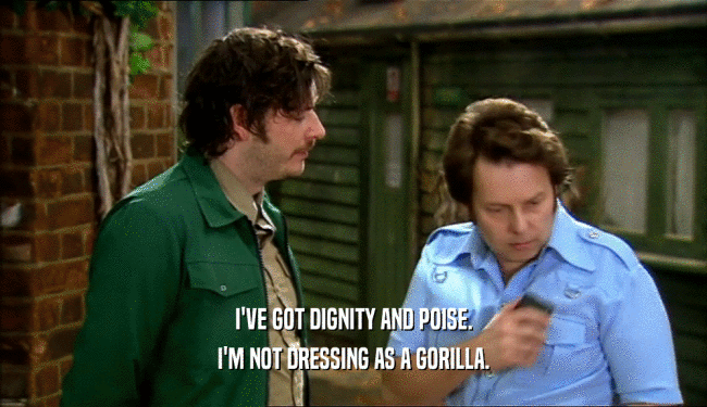 I'VE GOT DIGNITY AND POISE.
 I'M NOT DRESSING AS A GORILLA.
 