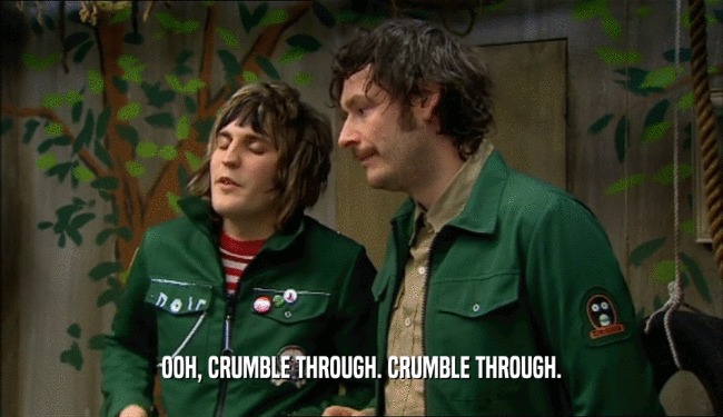 OOH, CRUMBLE THROUGH. CRUMBLE THROUGH.  