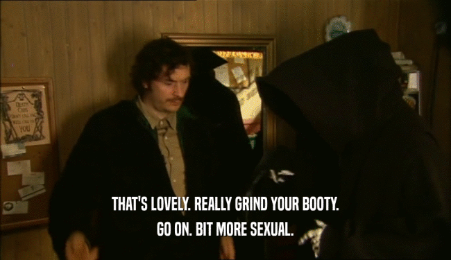 THAT'S LOVELY. REALLY GRIND YOUR BOOTY. GO ON. BIT MORE SEXUAL. 