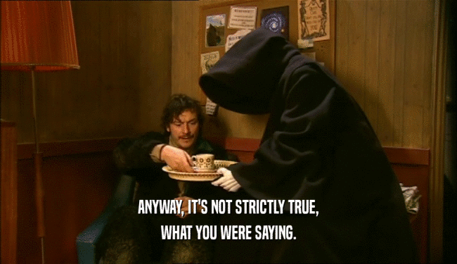 ANYWAY, IT'S NOT STRICTLY TRUE, WHAT YOU WERE SAYING. 