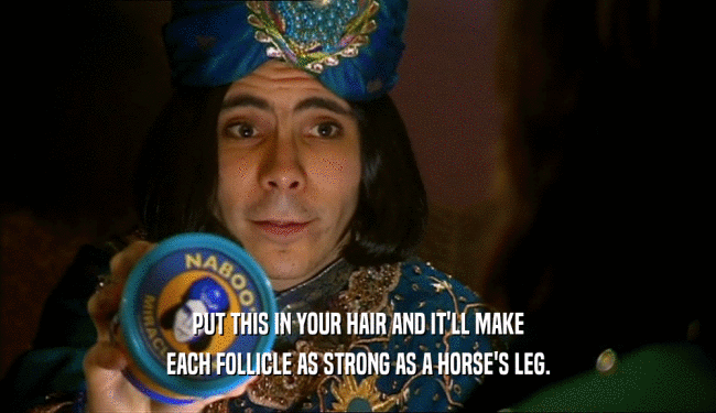 PUT THIS IN YOUR HAIR AND IT'LL MAKE EACH FOLLICLE AS STRONG AS A HORSE'S LEG. 