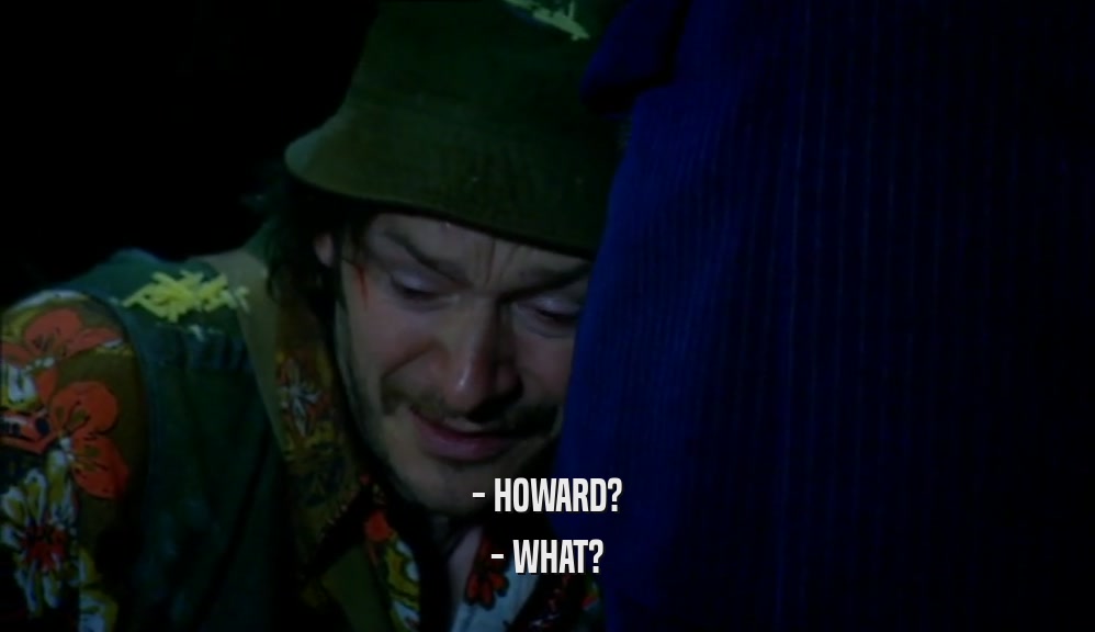 - HOWARD? - WHAT? 