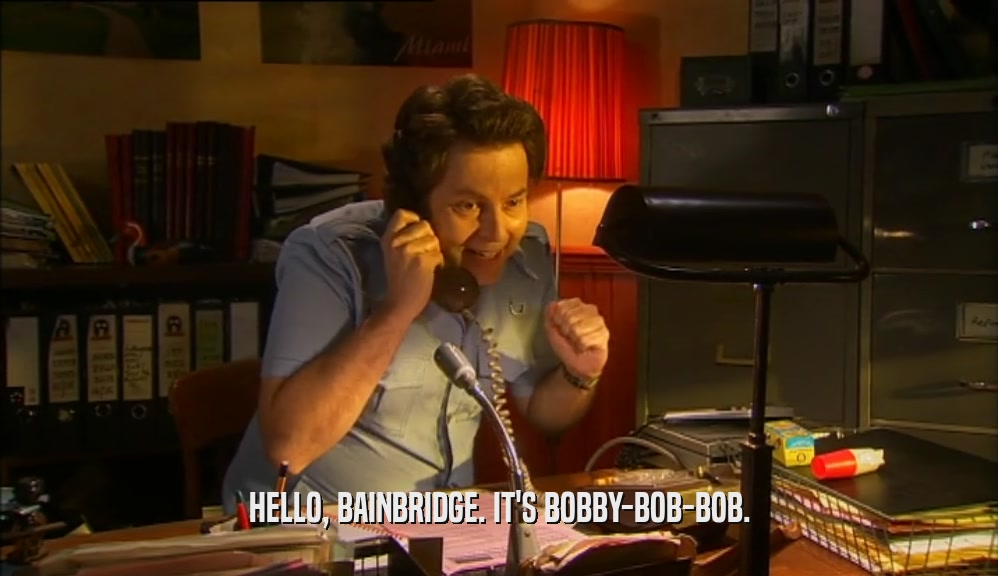 HELLO, BAINBRIDGE. IT'S BOBBY-BOB-BOB.  