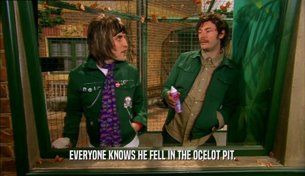 EVERYONE KNOWS HE FELL IN THE OCELOT PIT.  