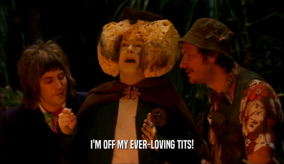 I'M OFF MY EVER-LOVING TITS!  