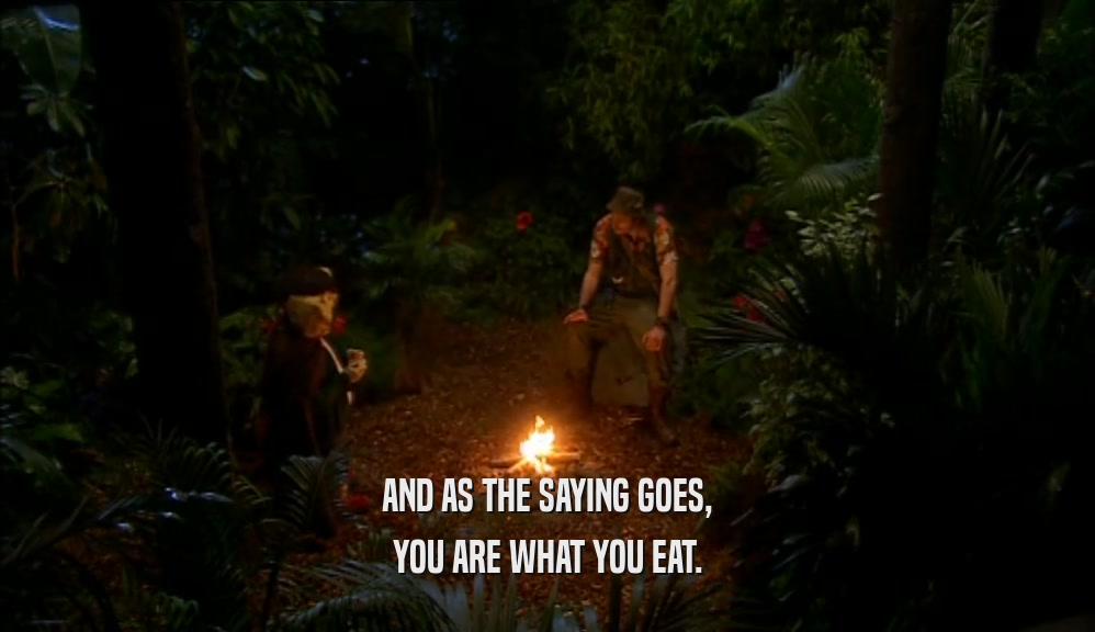 AND AS THE SAYING GOES, YOU ARE WHAT YOU EAT. 