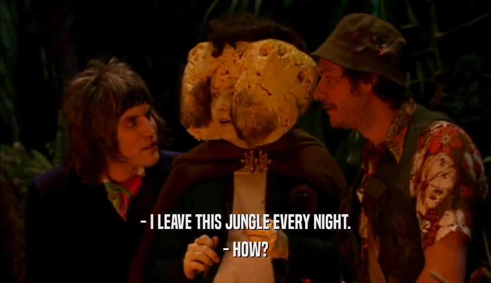 - I LEAVE THIS JUNGLE EVERY NIGHT.
 - HOW?
 