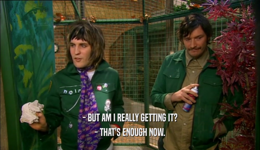 - BUT AM I REALLY GETTING IT? - THAT'S ENOUGH NOW. 