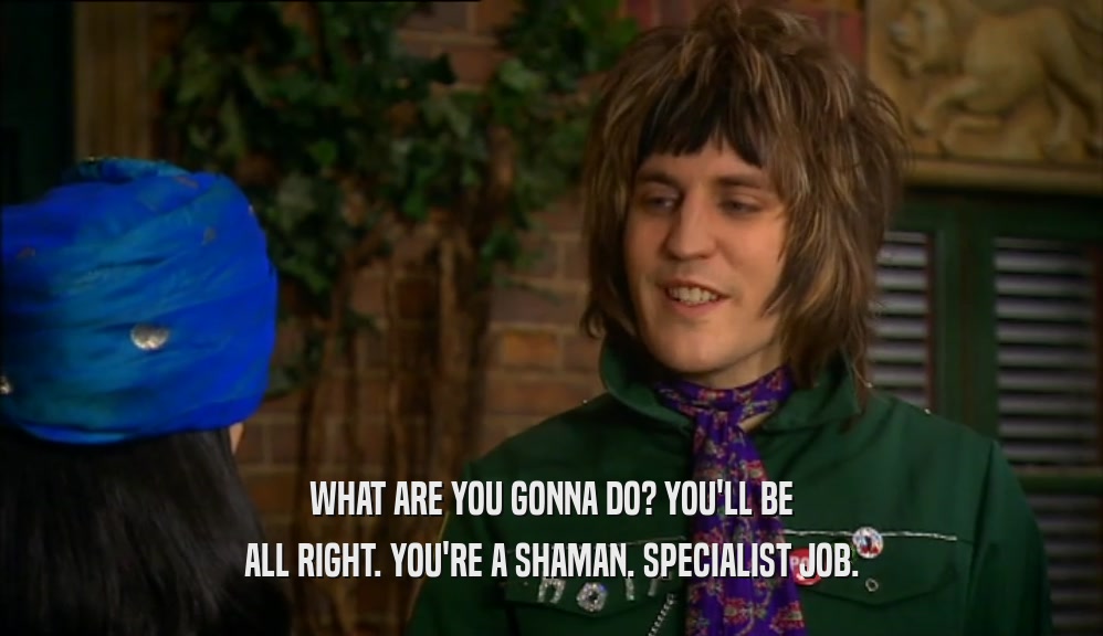 WHAT ARE YOU GONNA DO? YOU'LL BE ALL RIGHT. YOU'RE A SHAMAN. SPECIALIST JOB. 